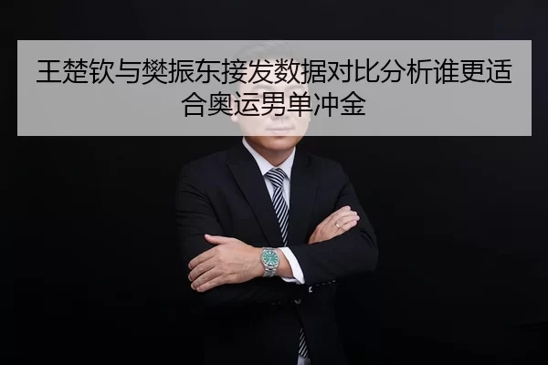 王楚钦与樊振东接发数据对比分析谁更适合奥运男单冲金