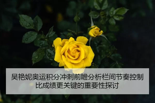 吴艳妮奥运积分冲刺前瞻分析栏间节奏控制比成绩更关键的重要性探讨