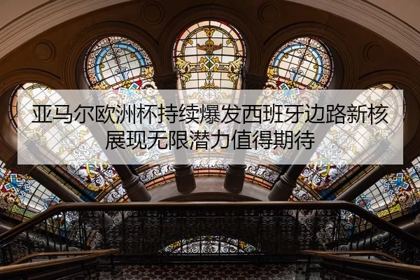 亚马尔欧洲杯持续爆发西班牙边路新核展现无限潜力值得期待