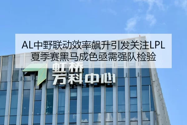 AL中野联动效率飙升引发关注LPL夏季赛黑马成色亟需强队检验