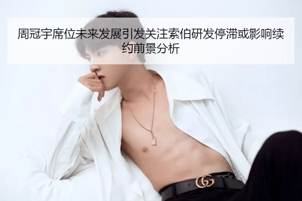 周冠宇席位未来发展引发关注索伯研发停滞或影响续约前景分析