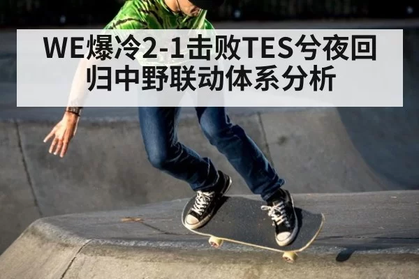 WE爆冷2-1击败TES兮夜回归中野联动体系分析