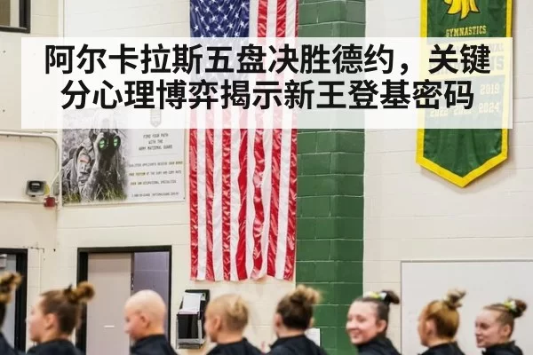阿尔卡拉斯五盘决胜德约，关键分心理博弈揭示新王登基密码