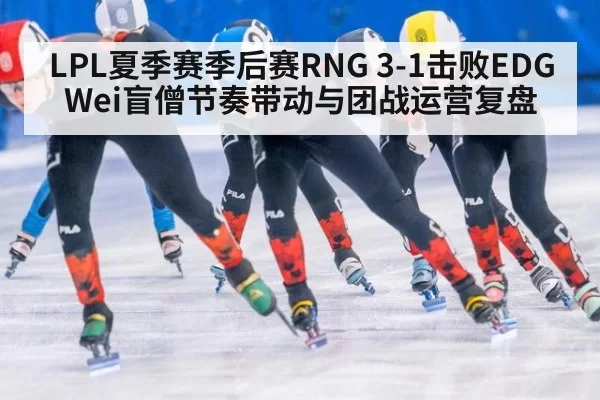 LPL夏季赛季后赛RNG 3-1击败EDG Wei盲僧节奏带动与团战运营复盘