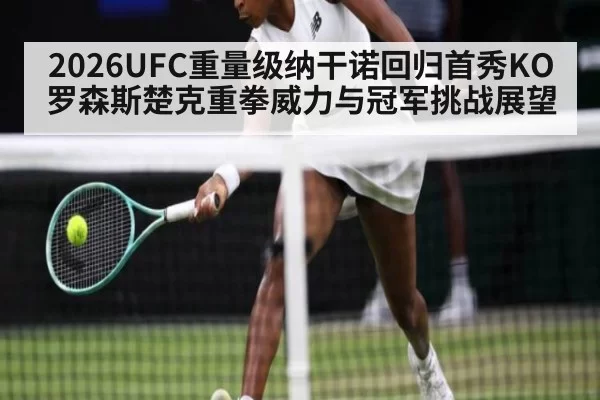 2026UFC重量级纳干诺回归首秀KO罗森斯楚克重拳威力与冠军挑战展望