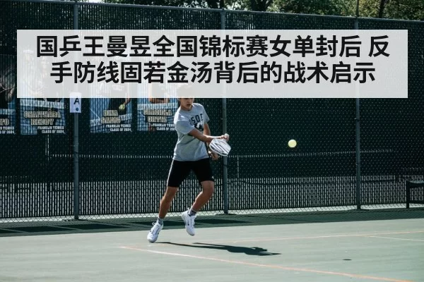 国乒王曼昱全国锦标赛女单封后 反手防线固若金汤背后的战术启示