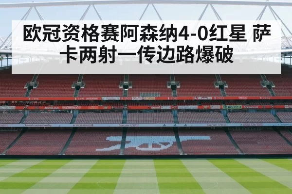 欧冠资格赛阿森纳4-0红星 萨卡两射一传边路爆破