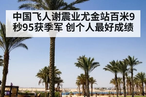 中国飞人谢震业尤金站百米9秒95获季军 创个人最好成绩