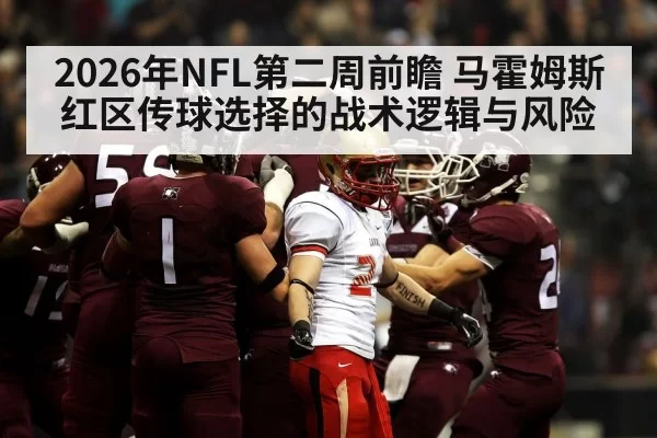 2026年NFL第二周前瞻 马霍姆斯红区传球选择的战术逻辑与风险