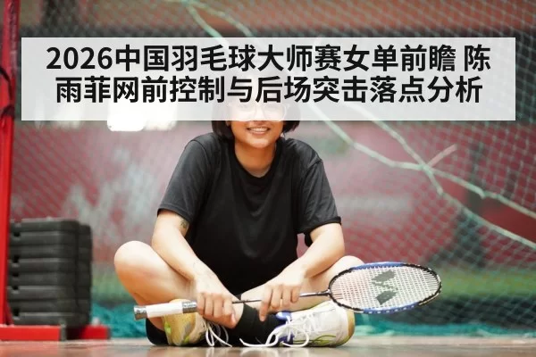 2026中国羽毛球大师赛女单前瞻 陈雨菲网前控制与后场突击落点分析